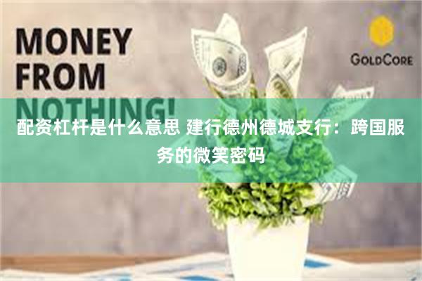配资杠杆是什么意思 建行德州德城支行：跨国服务的微笑密码