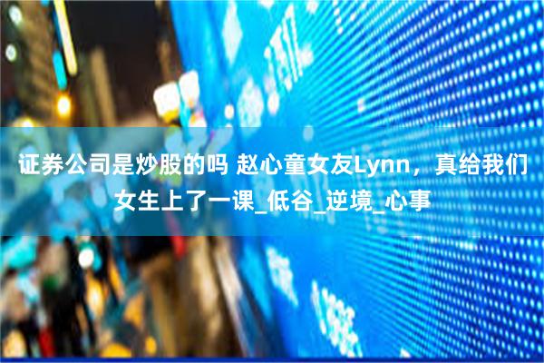 证券公司是炒股的吗 赵心童女友Lynn，真给我们女生上了一课_低谷_逆境_心事