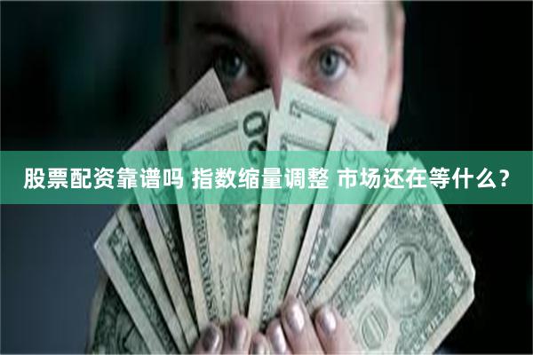 股票配资靠谱吗 指数缩量调整 市场还在等什么？