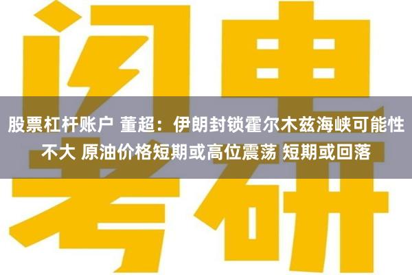 股票杠杆账户 董超：伊朗封锁霍尔木兹海峡可能性不大 原油价格短期或高位震荡 短期或回落