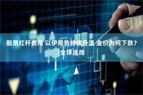 股票杠杆费用 以伊局势持续升温 金价为何下跌？|全球连线