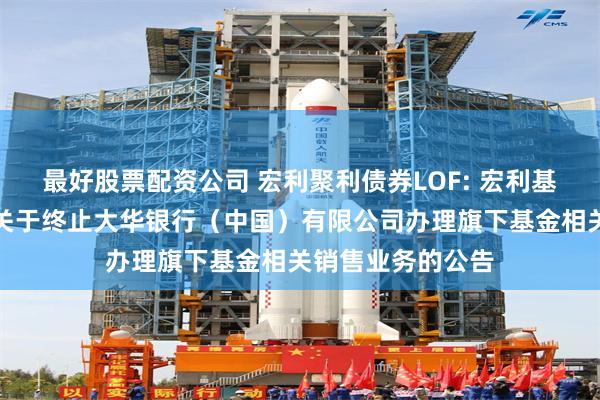最好股票配资公司 宏利聚利债券LOF: 宏利基金管理有限公司关于终止大华银行（中国）有限公司办理旗下基金相关销售业务的公告