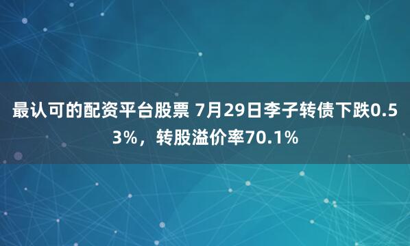 最认可的配资平台股票 7月29日李子转债下跌0.53%，转股溢价率70.1%