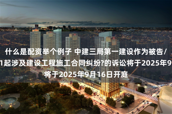 什么是配资举个例子 中建三局第一建设作为被告/被上诉人的1起涉及建设工程施工合同纠纷?的诉讼将于2025年9月16日开庭