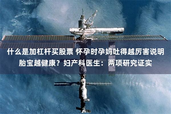 什么是加杠杆买股票 怀孕时孕妈吐得越厉害说明胎宝越健康？妇产科医生：两项研究证实