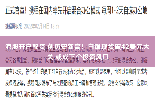 港股开户配资 创历史新高！白银现货破42美元大关 或成下个投资风口