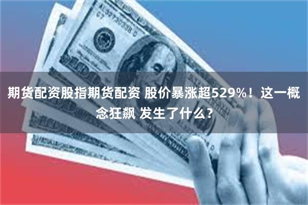 期货配资股指期货配资 股价暴涨超529%！这一概念狂飙 发生了什么？
