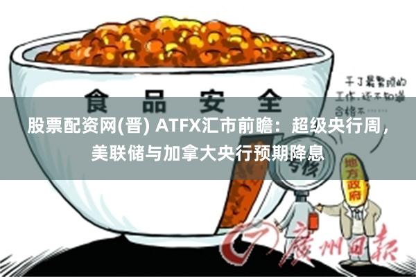 股票配资网(晋) ATFX汇市前瞻：超级央行周，美联储与加拿大央行预期降息
