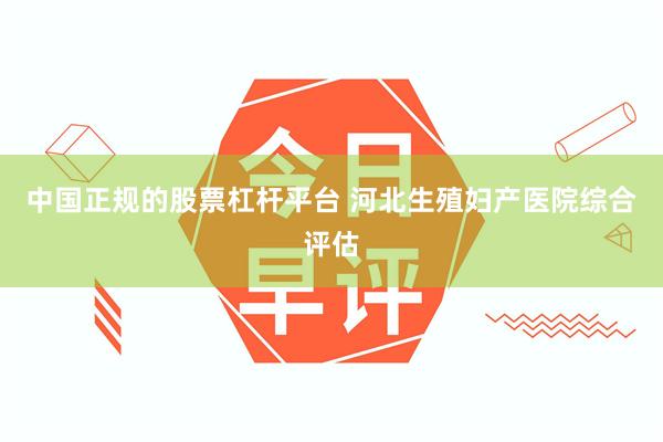 中国正规的股票杠杆平台 河北生殖妇产医院综合评估