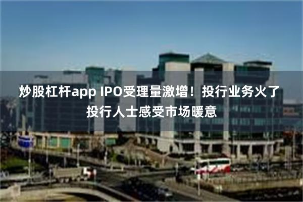 炒股杠杆app IPO受理量激增！投行业务火了 投行人士感受市场暖意