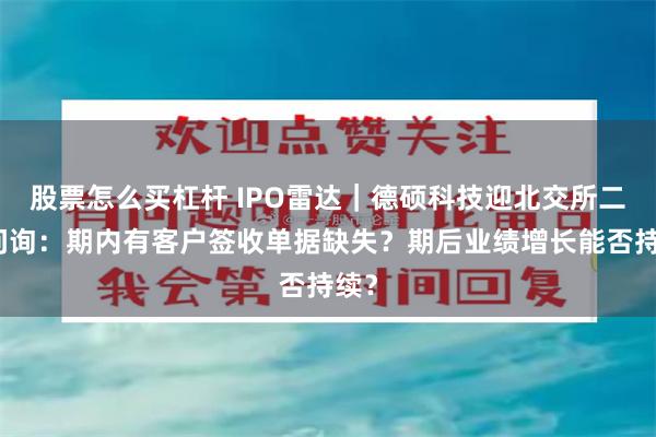 股票怎么买杠杆 IPO雷达｜德硕科技迎北交所二轮问询：期内有客户签收单据缺失？期后业绩增长能否持续？