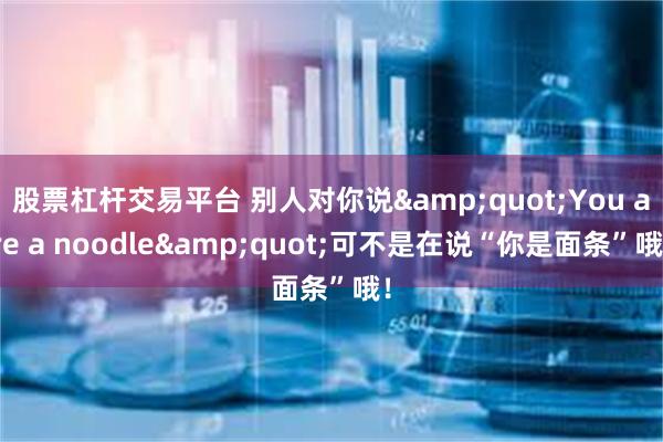 股票杠杆交易平台 别人对你说&quot;You are a noodle&quot;可不是在说“你是面条”哦！