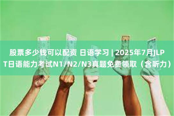 股票多少钱可以配资 日语学习 | 2025年7月JLPT日语能力考试N1/N2/N3真题免费领取（含听力）