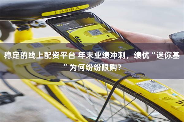 稳定的线上配资平台 年末业绩冲刺，绩优“迷你基”为何纷纷限购？