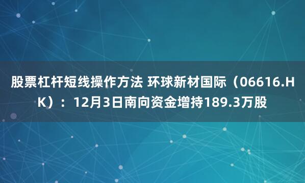 股票杠杆短线操作方法 环球新材国际（06616.HK）：12月3日南向资金增持189.3万股