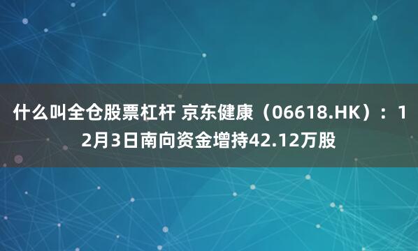 什么叫全仓股票杠杆 京东健康（06618.HK）：12月3日南向资金增持42.12万股
