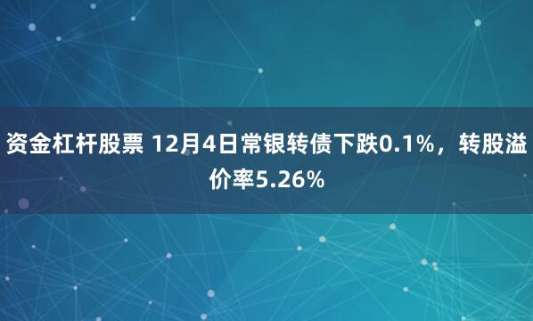 资金杠杆股票 12月4日常银转债下跌0.1%，转股溢价率5.26%