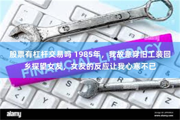 股票有杠杆交易吗 1985年，我故意穿旧工装回乡探望女友，女友的反应让我心寒不已