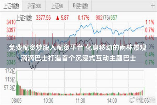 免费配资炒股入配资平台 化身移动的雨林景观 滴滴巴士打造首个沉浸式互动主题巴士