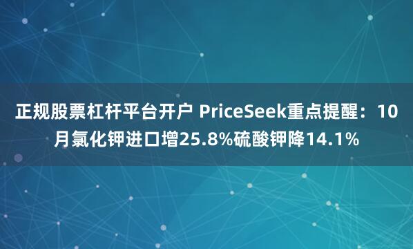 正规股票杠杆平台开户 PriceSeek重点提醒：10月氯化钾进口增25.8%硫酸钾降14.1%
