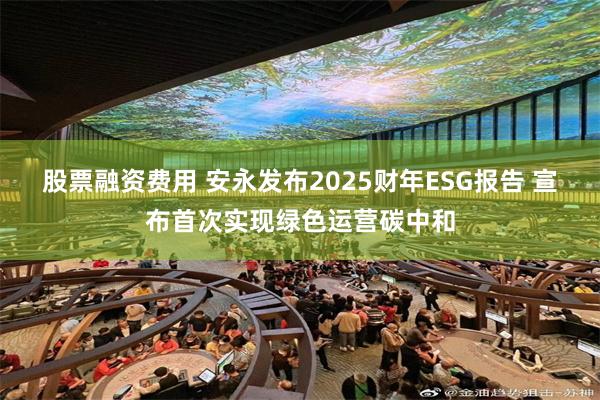 股票融资费用 安永发布2025财年ESG报告 宣布首次实现绿色运营碳中和