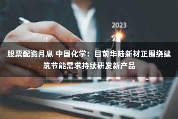 股票配资月息 中国化学：目前华陆新材正围绕建筑节能需求持续研发新产品