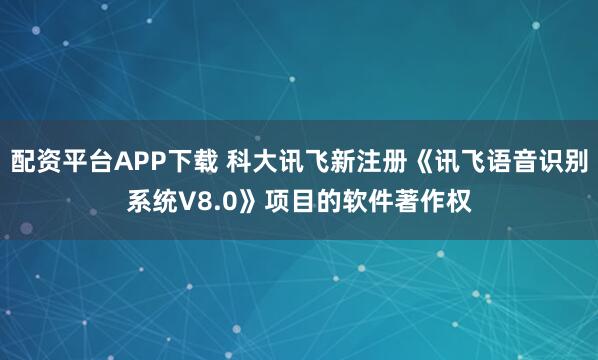 配资平台APP下载 科大讯飞新注册《讯飞语音识别系统V8.0》项目的软件著作权