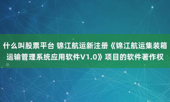 什么叫股票平台 锦江航运新注册《锦江航运集装箱运输管理系统应用软件V1.0》项目的软件著作权