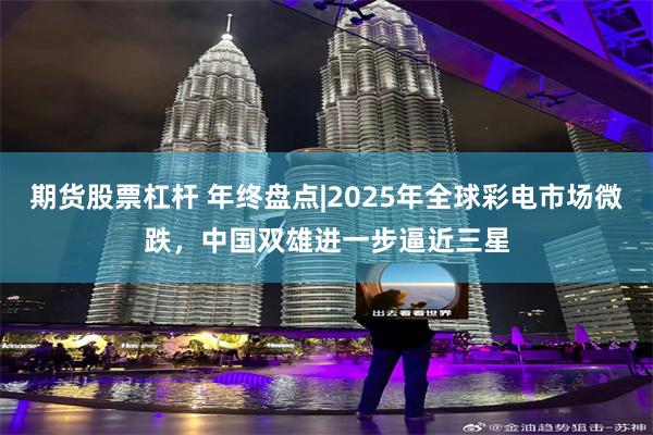 期货股票杠杆 年终盘点|2025年全球彩电市场微跌，中国双雄进一步逼近三星