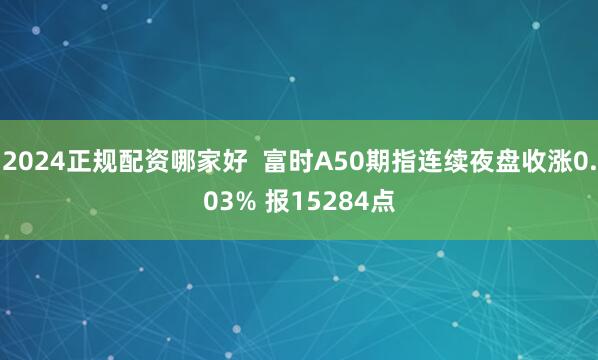 2024正规配资哪家好  富时A50期指连续夜盘收涨0.03% 报15284点